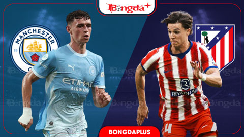  Nhận định bóng đá Man City vs Atletico Madrid, 18h00 ngày 9/8: Man City quyết tâm hơn sẽ thắng